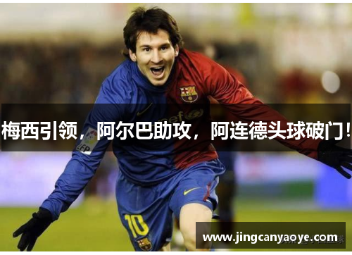 梅西引领，阿尔巴助攻，阿连德头球破门！