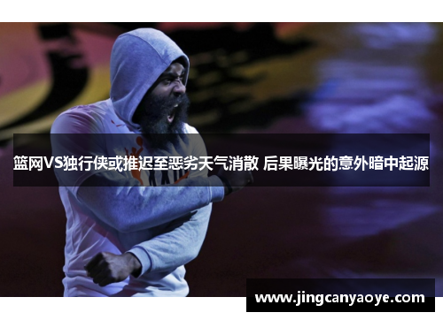 篮网VS独行侠或推迟至恶劣天气消散 后果曝光的意外暗中起源