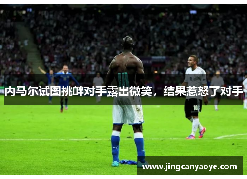 内马尔试图挑衅对手露出微笑，结果惹怒了对手